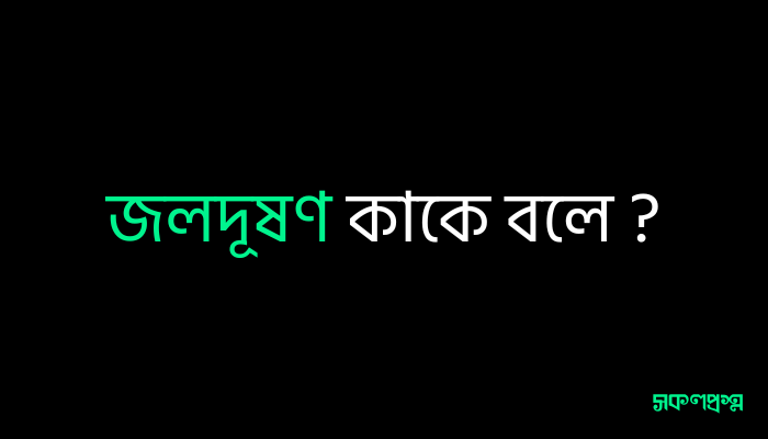 জলদূষণ কাকে বলে ?